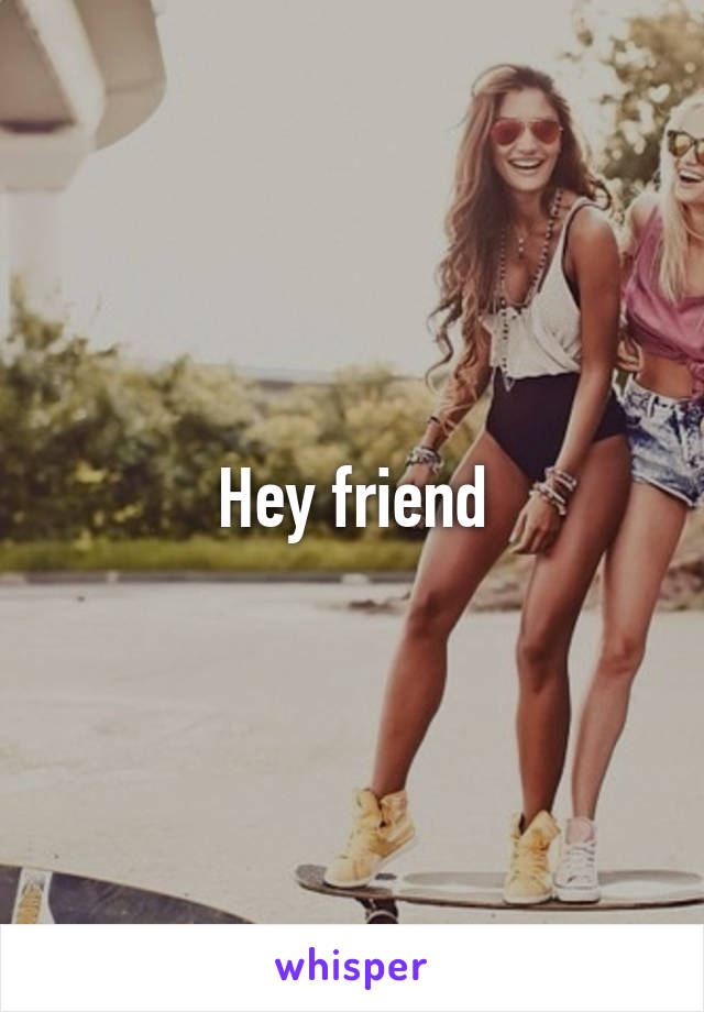 Hey friend