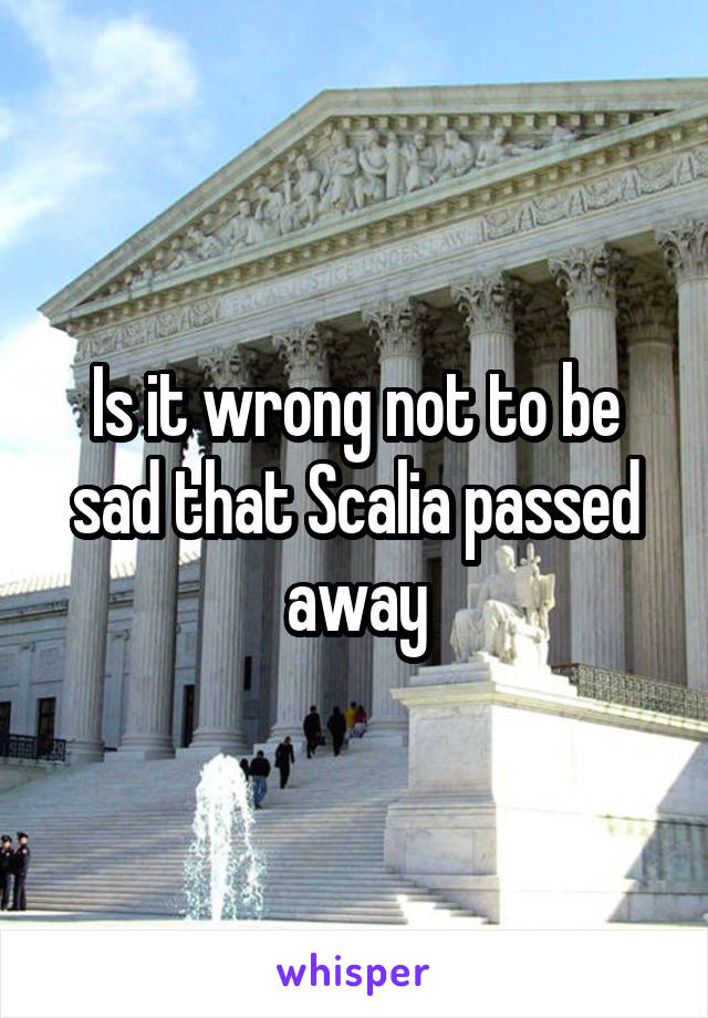 Is it wrong not to be sad that Scalia passed away