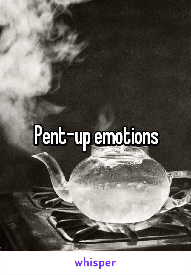 Pent-up emotions