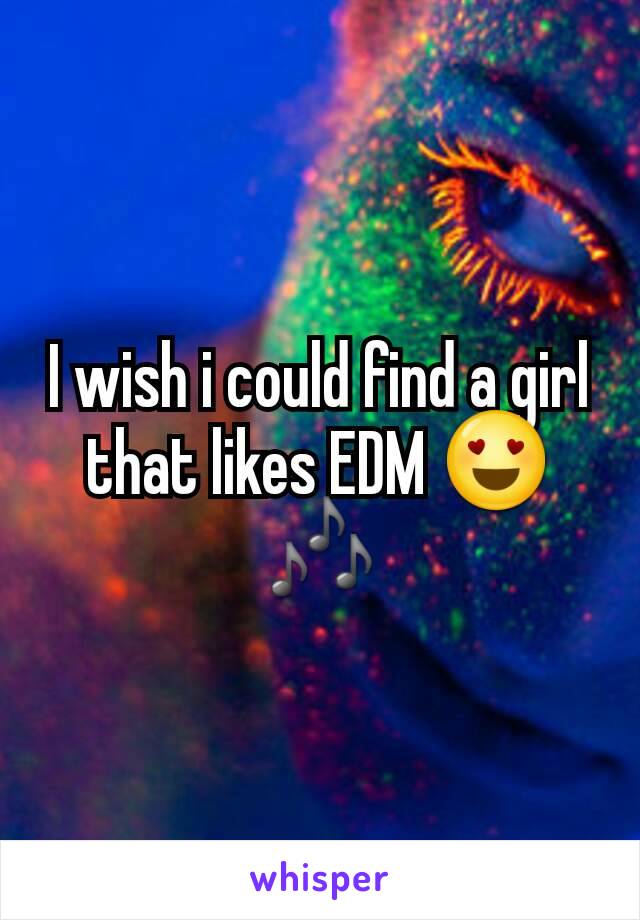 I wish i could find a girl that likes EDM 😍🎶