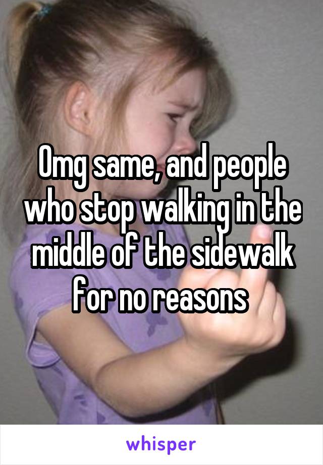 Omg same, and people who stop walking in the middle of the sidewalk for no reasons 