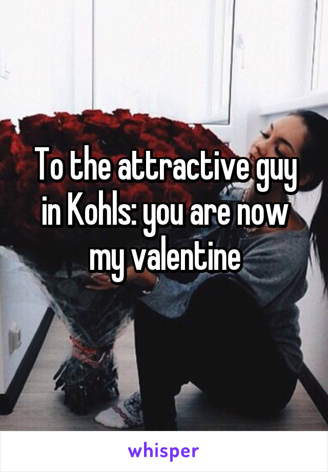 To the attractive guy in Kohls: you are now my valentine
