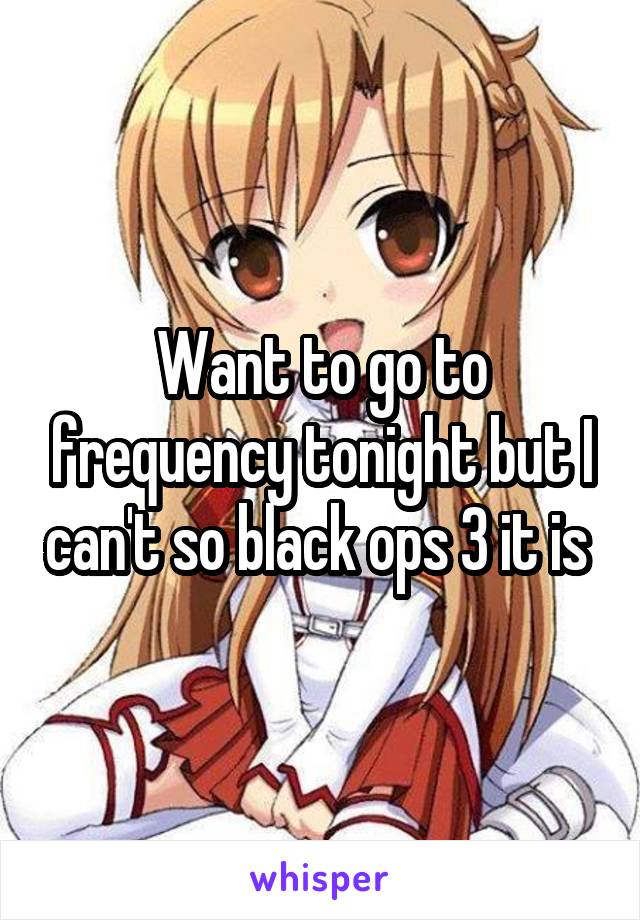 Want to go to frequency tonight but I can't so black ops 3 it is 