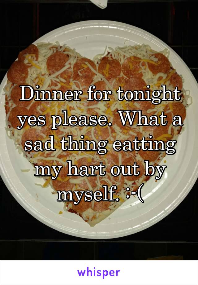 Dinner for tonight yes please. What a sad thing eatting my hart out by myself. :-(
