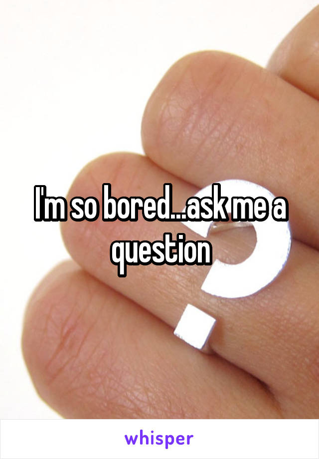 I'm so bored...ask me a question