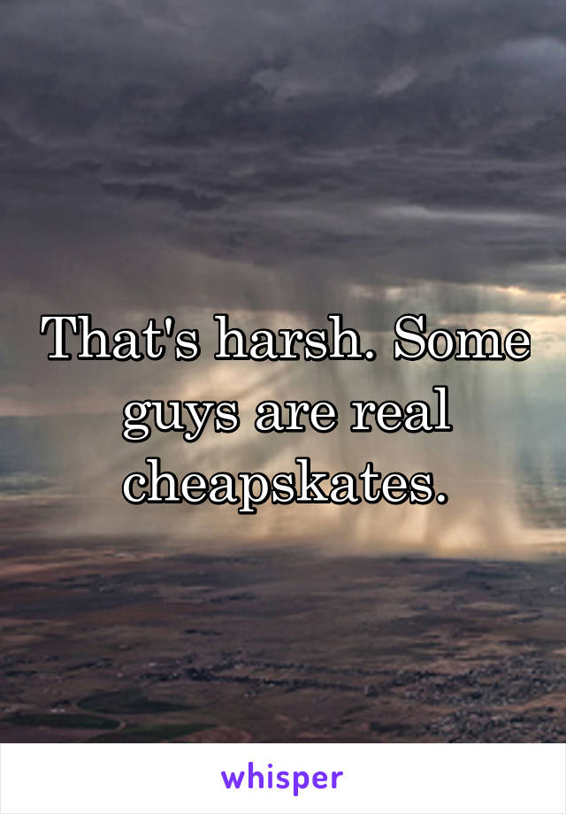 That's harsh. Some guys are real cheapskates.