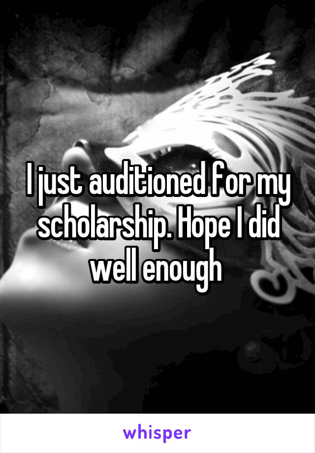 I just auditioned for my scholarship. Hope I did well enough 