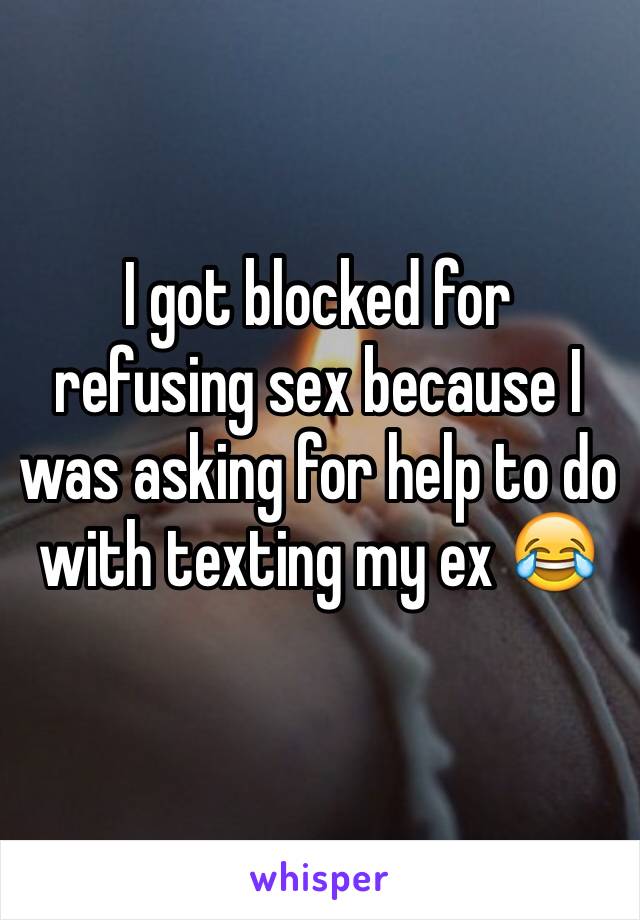 I got blocked for refusing sex because I was asking for help to do with texting my ex 😂
