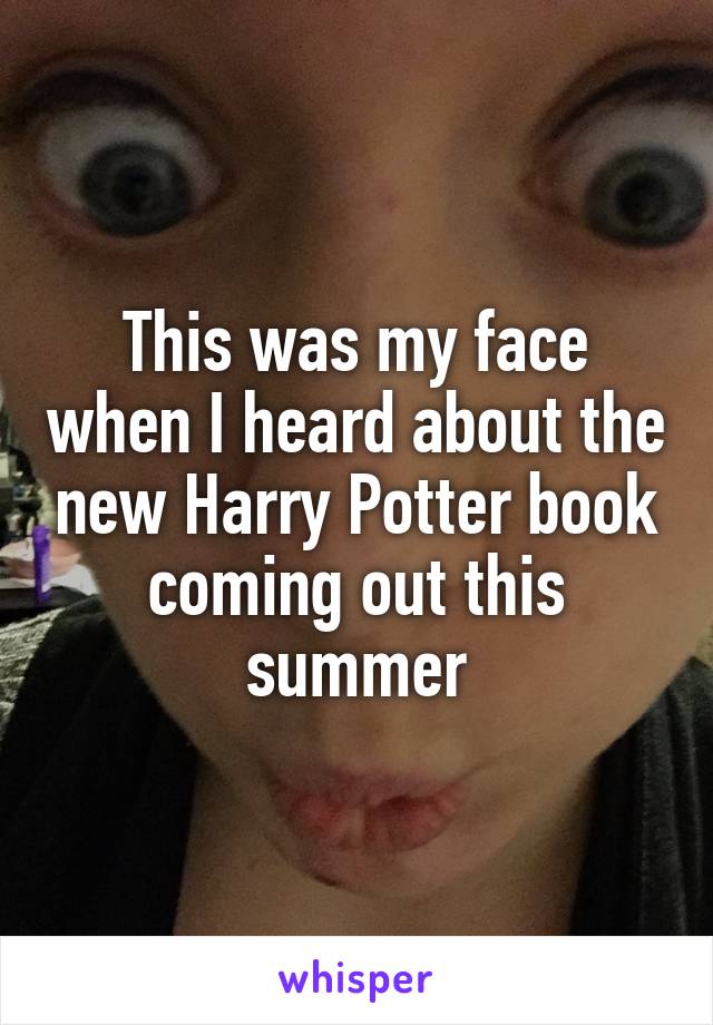 This was my face when I heard about the new Harry Potter book coming out this summer