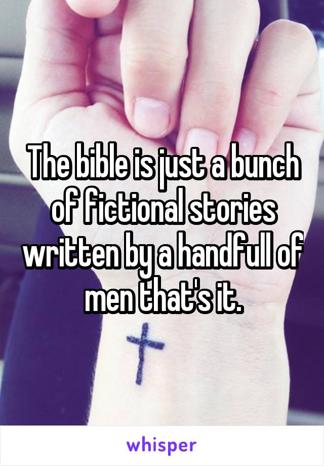 The bible is just a bunch of fictional stories written by a handfull of men that's it.
