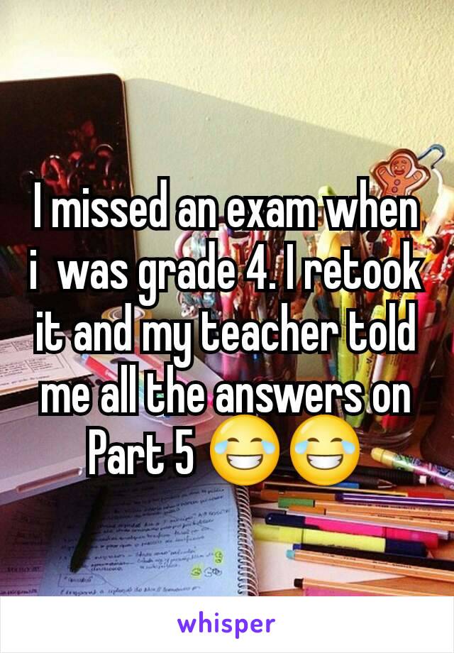 I missed an exam when i  was grade 4. I retook it and my teacher told me all the answers on Part 5 😂😂