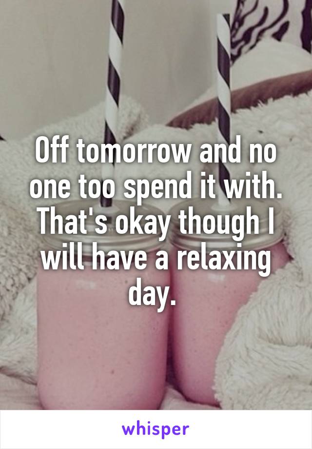 Off tomorrow and no one too spend it with. That's okay though I will have a relaxing day. 