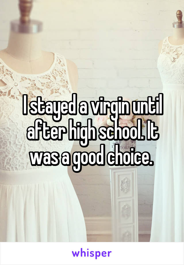 I stayed a virgin until after high school. It was a good choice. 