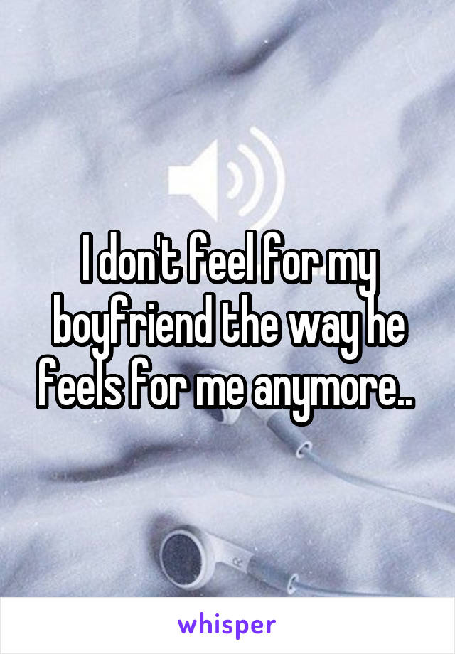 I don't feel for my boyfriend the way he feels for me anymore.. 