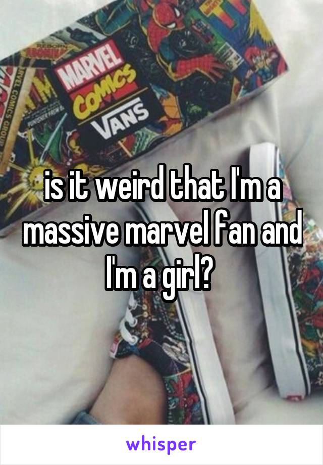 is it weird that I'm a massive marvel fan and I'm a girl? 