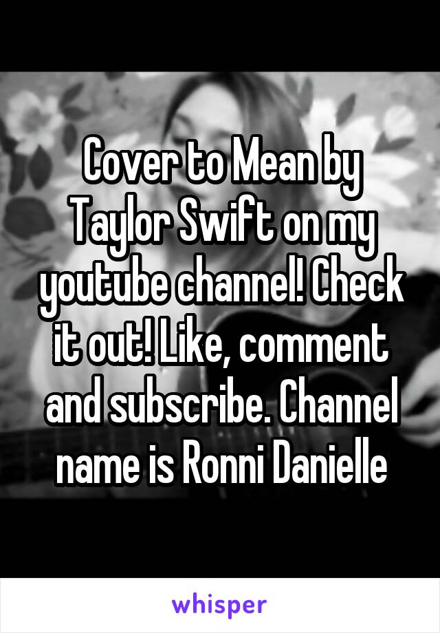Cover to Mean by Taylor Swift on my youtube channel! Check it out! Like, comment and subscribe. Channel name is Ronni Danielle