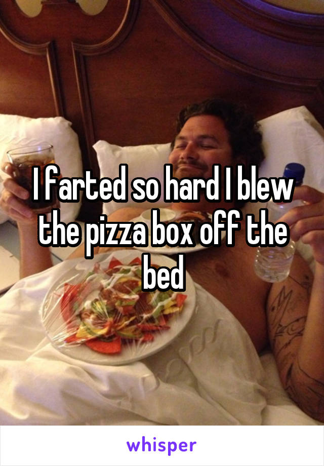 I farted so hard I blew the pizza box off the bed