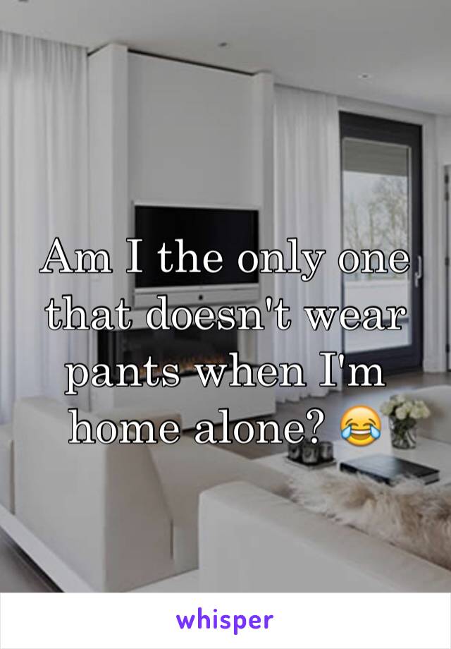 Am I the only one that doesn't wear pants when I'm home alone? 😂 