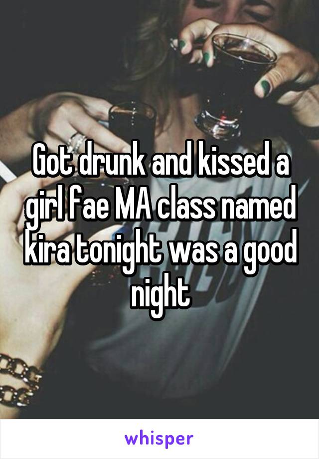 Got drunk and kissed a girl fae MA class named kira tonight was a good night