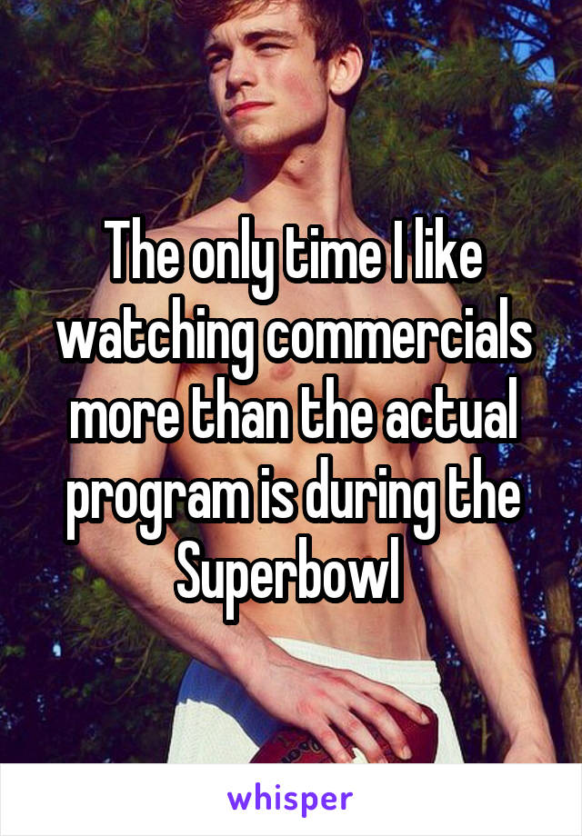 The only time I like watching commercials more than the actual program is during the Superbowl 