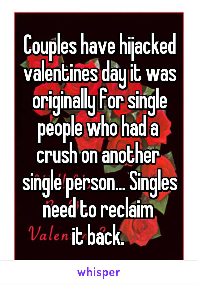 Couples have hijacked valentines day it was originally for single people who had a 
crush on another 
single person... Singles need to reclaim 
it back. 