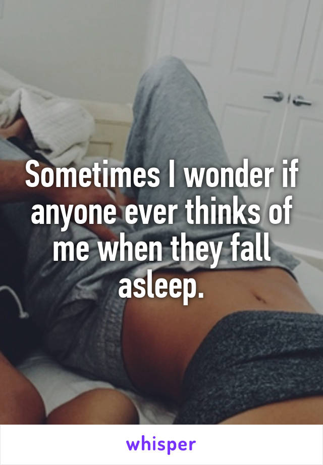 Sometimes I wonder if anyone ever thinks of me when they fall asleep.