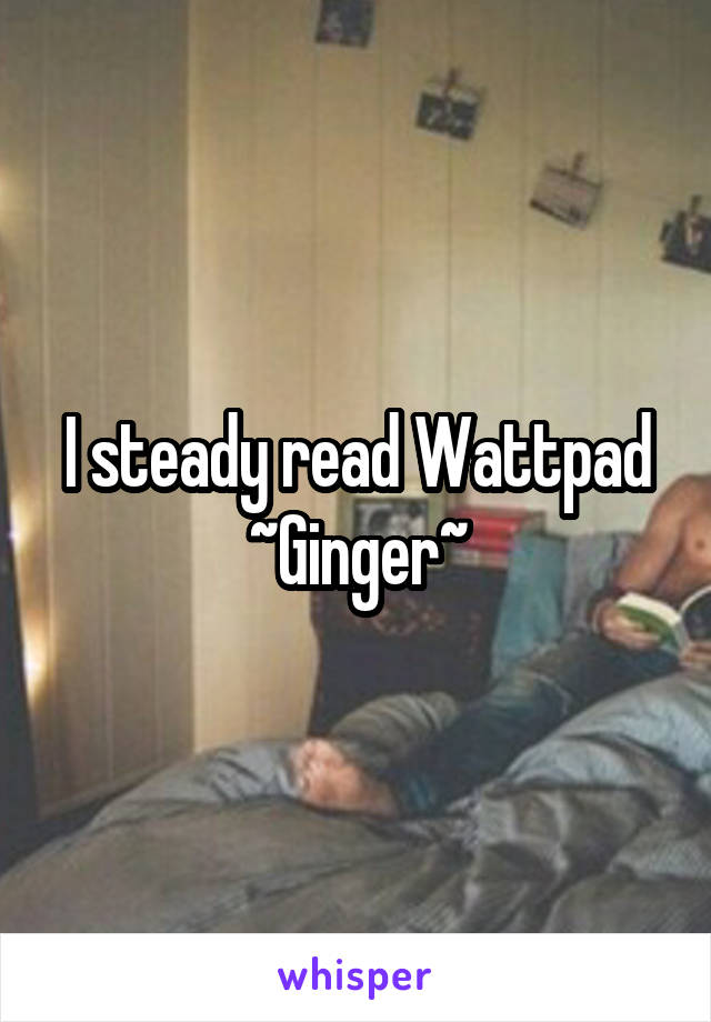 I steady read Wattpad
~Ginger~