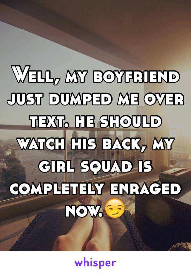 Well, my boyfriend just dumped me over text. he should watch his back, my girl squad is completely enraged now.😏