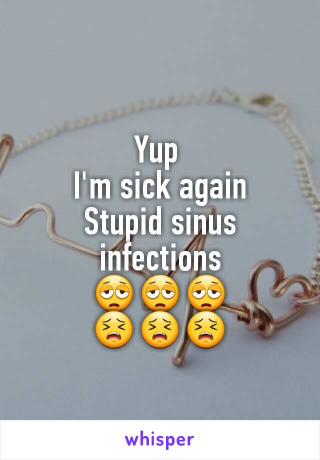 Yup 
I'm sick again
Stupid sinus infections
😩😩😩
😣😣😣