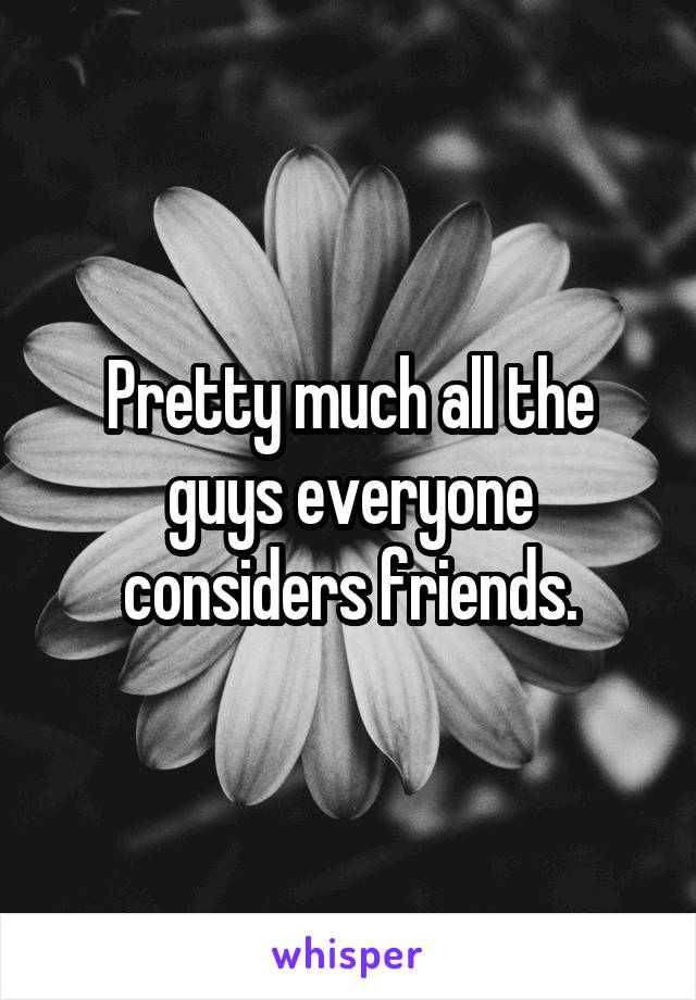 Pretty much all the guys everyone considers friends.