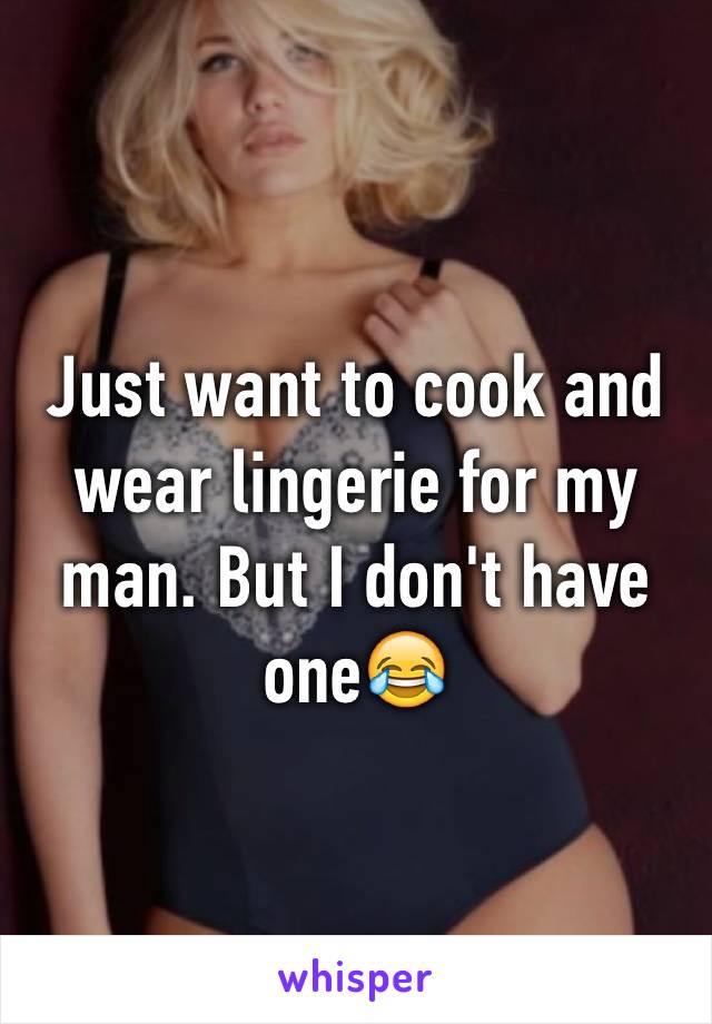 Just want to cook and wear lingerie for my man. But I don't have one😂