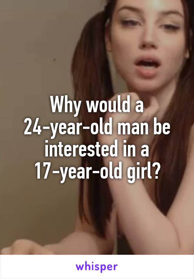Why would a 24-year-old man be interested in a 17-year-old girl?