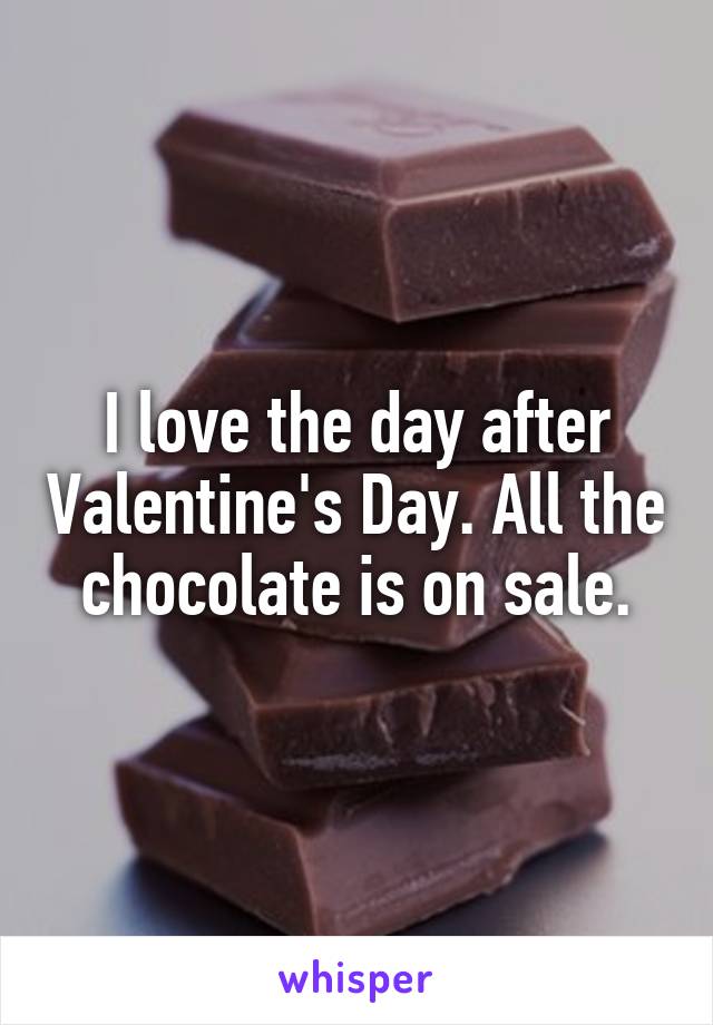 I love the day after Valentine's Day. All the chocolate is on sale.