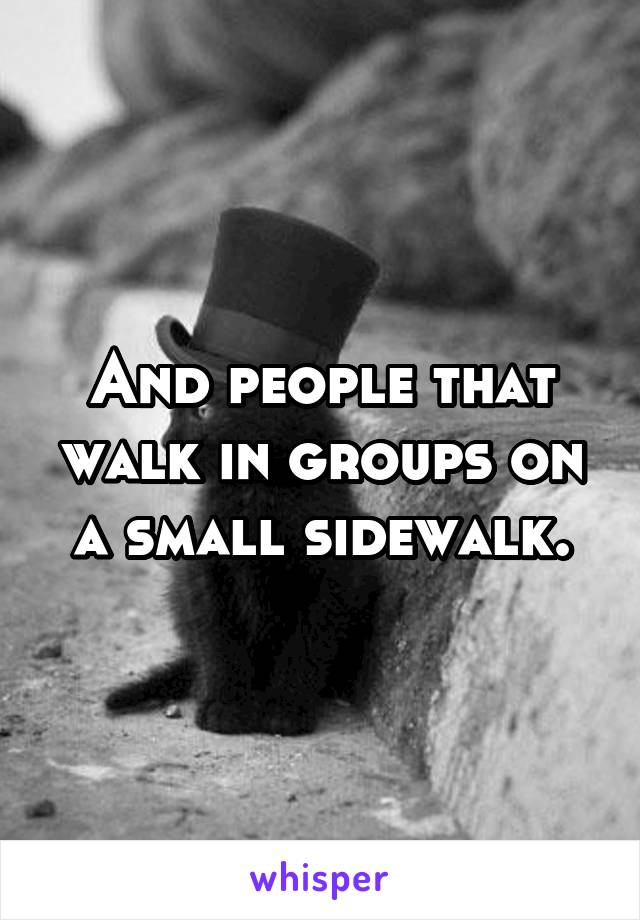 And people that walk in groups on a small sidewalk.