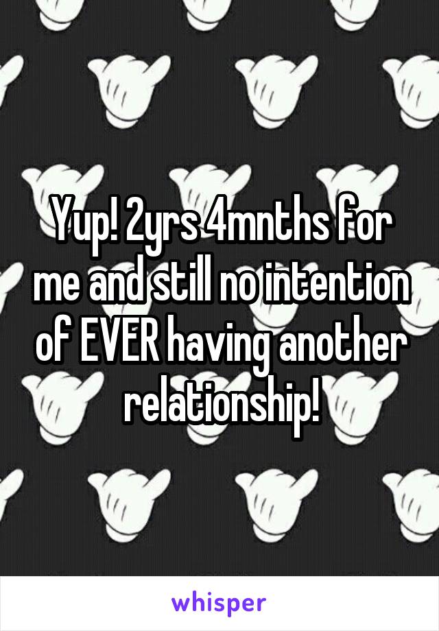 Yup! 2yrs 4mnths for me and still no intention of EVER having another relationship!