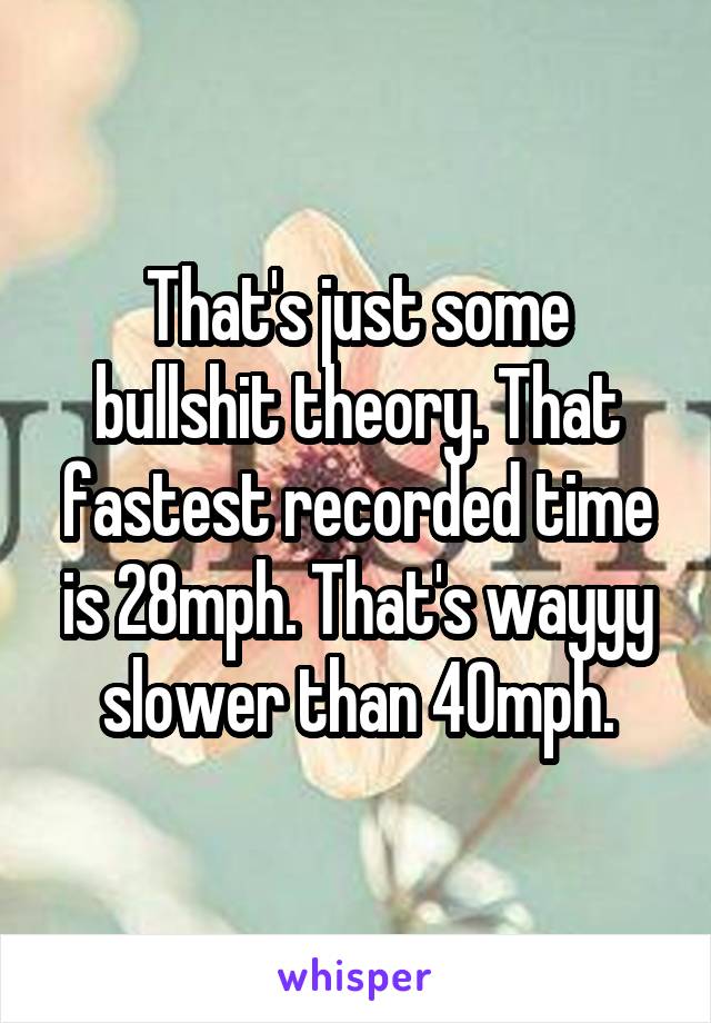 That's just some bullshit theory. That fastest recorded time is 28mph. That's wayyy slower than 40mph.