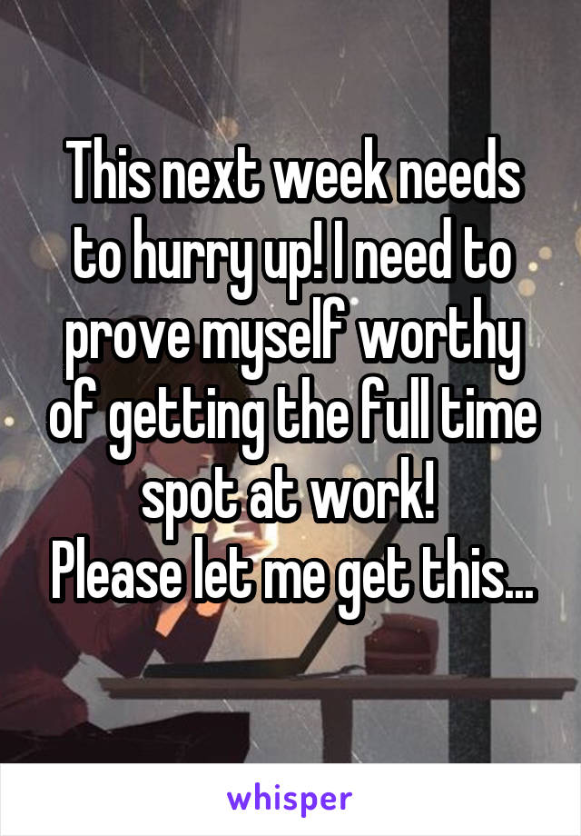 This next week needs to hurry up! I need to prove myself worthy of getting the full time spot at work! 
Please let me get this... 