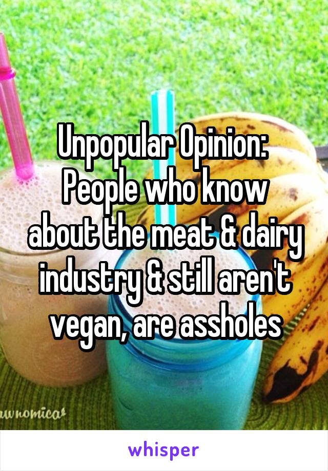 Unpopular Opinion: 
People who know about the meat & dairy industry & still aren't vegan, are assholes