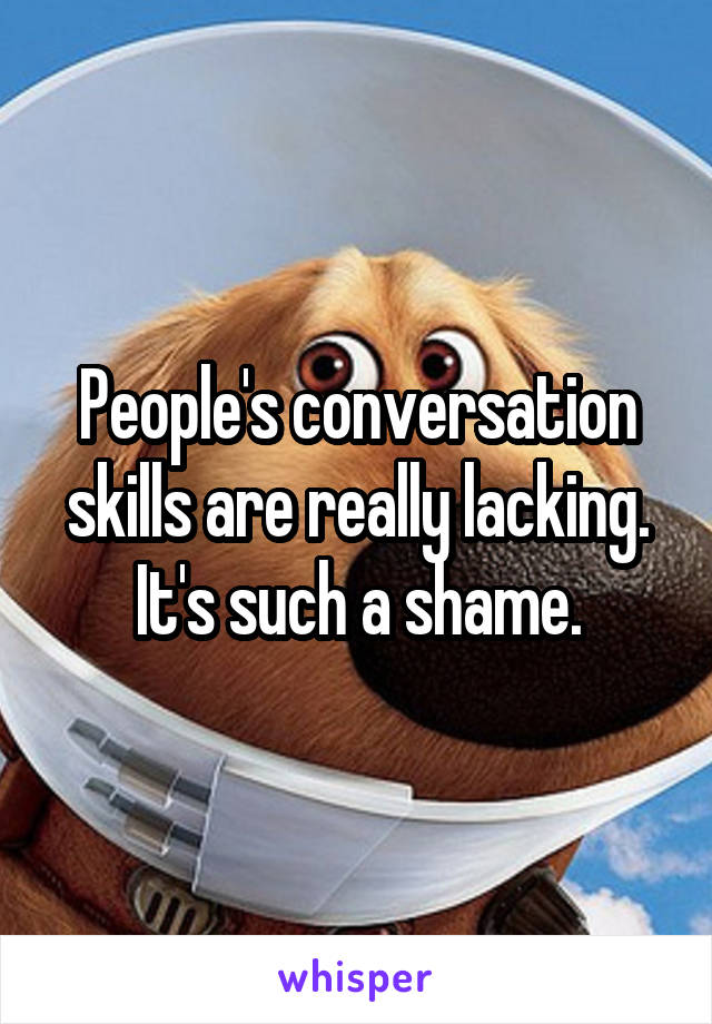 People's conversation skills are really lacking. It's such a shame.