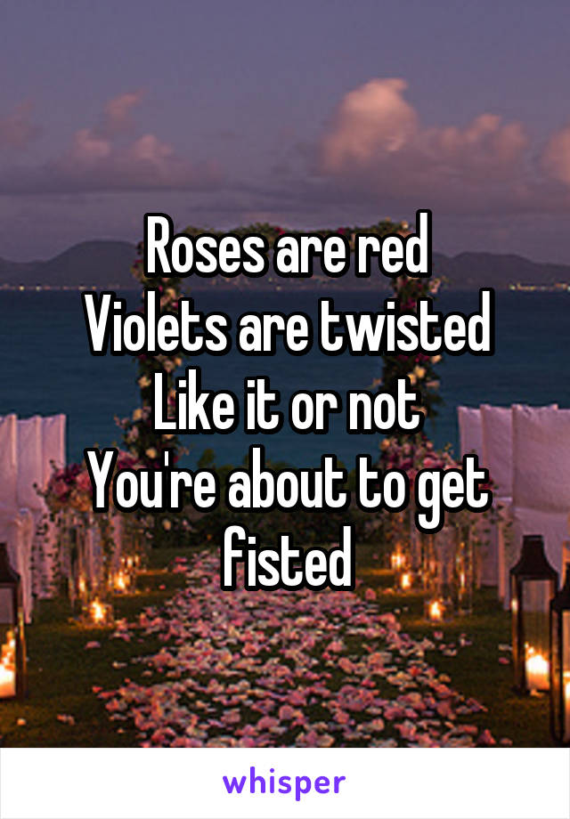 Roses are red
Violets are twisted
Like it or not
You're about to get fisted