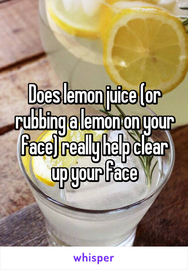 Does lemon juice (or rubbing a lemon on your face) really help clear up your face
