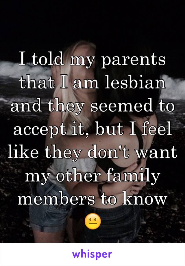 I told my parents that I am lesbian and they seemed to accept it, but I feel like they don't want my other family members to know 😐