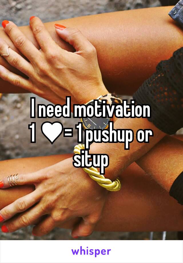I need motivation
1 ♥= 1 pushup or situp
