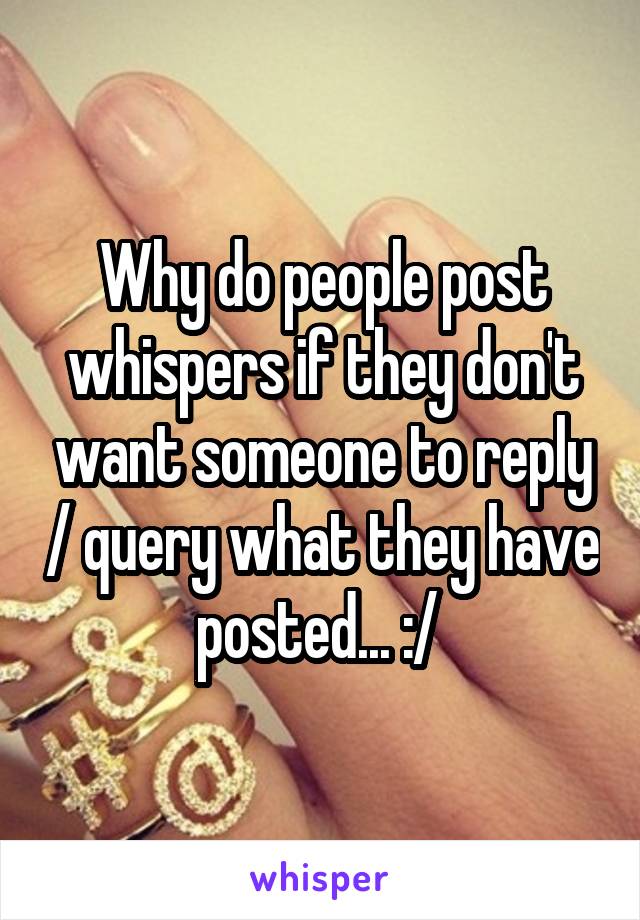 Why do people post whispers if they don't want someone to reply / query what they have posted... :/ 