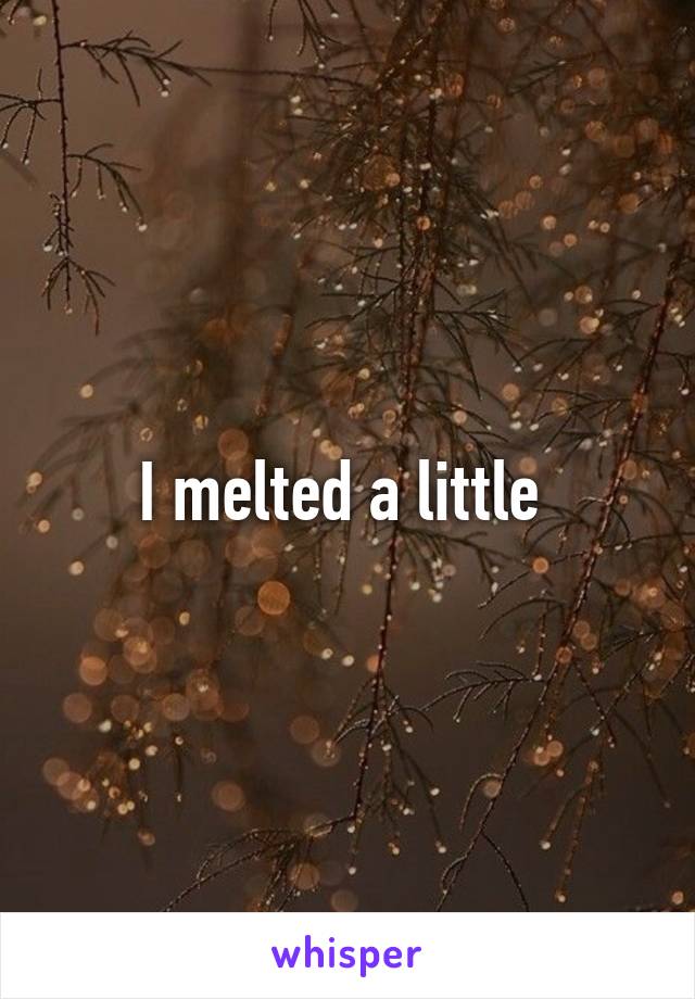 I melted a little 