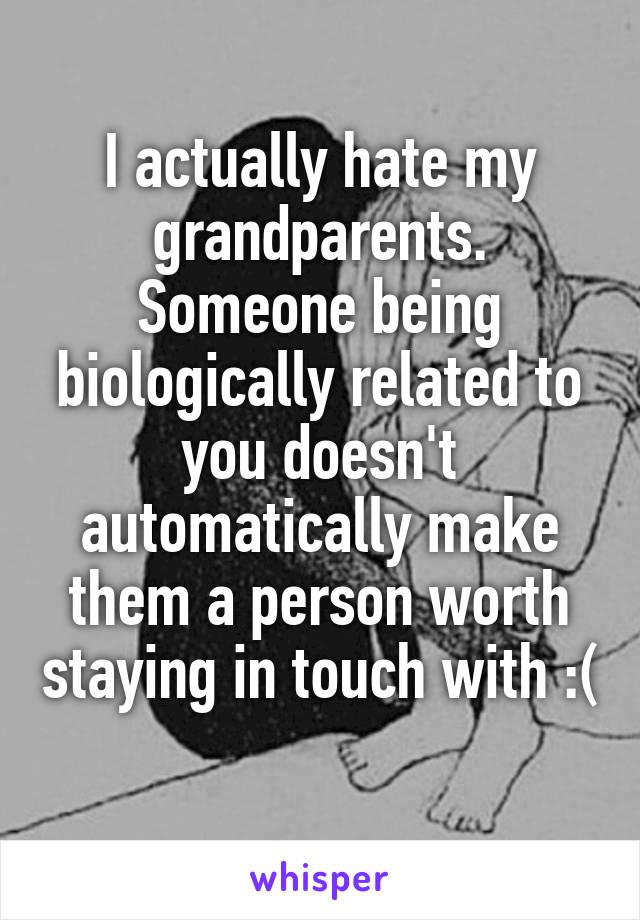 I actually hate my grandparents. Someone being biologically related to you doesn't automatically make them a person worth staying in touch with :( 