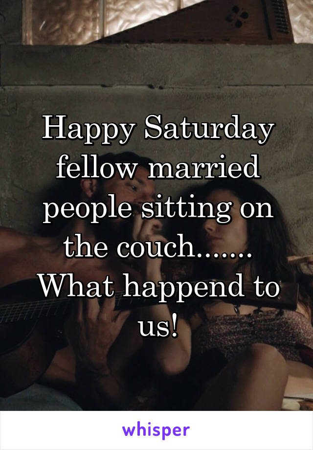 Happy Saturday fellow married people sitting on the couch....... What happend to us!
