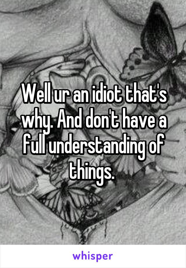 Well ur an idiot that's why. And don't have a full understanding of things. 
