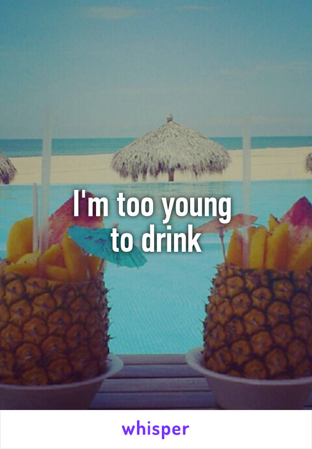 I'm too young 
to drink
