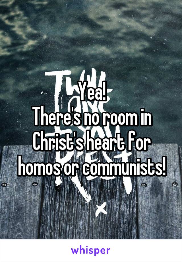 Yea!
There's no room in Christ's heart for homos or communists!
